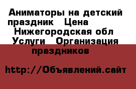 Аниматоры на детский праздник › Цена ­ 2 500 - Нижегородская обл. Услуги » Организация праздников   